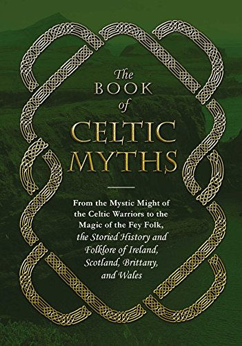 The Book of Celtic Myths: From the Mystic Might of the Celtic Warriors to the Magic of the Fey Folk, the Storied History and Folklore of Ireland, Scotland, Brittany, and Wales